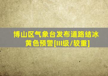 博山区气象台发布道路结冰黄色预警[III级/较重]